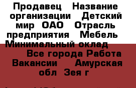 Продавец › Название организации ­ Детский мир, ОАО › Отрасль предприятия ­ Мебель › Минимальный оклад ­ 27 000 - Все города Работа » Вакансии   . Амурская обл.,Зея г.